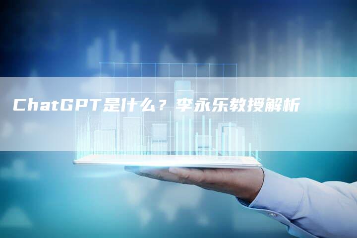 ChatGPT是什么？李永乐教授解析