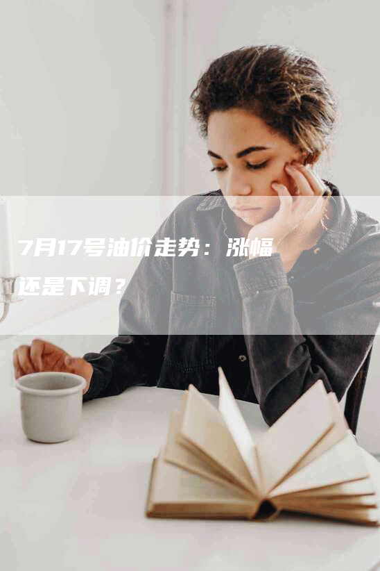 7月17号油价走势：涨幅还是下调？