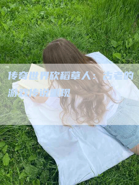 传奇世界砍稻草人：古老的游戏传说重现