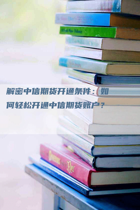 解密中信期货开通条件：如何轻松开通中信期货账户？