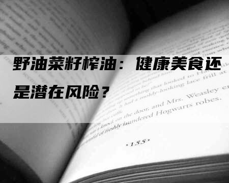 野油菜籽榨油：健康美食还是潜在风险？