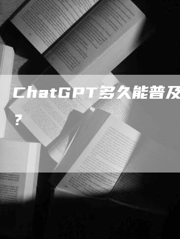 ChatGPT多久能普及？