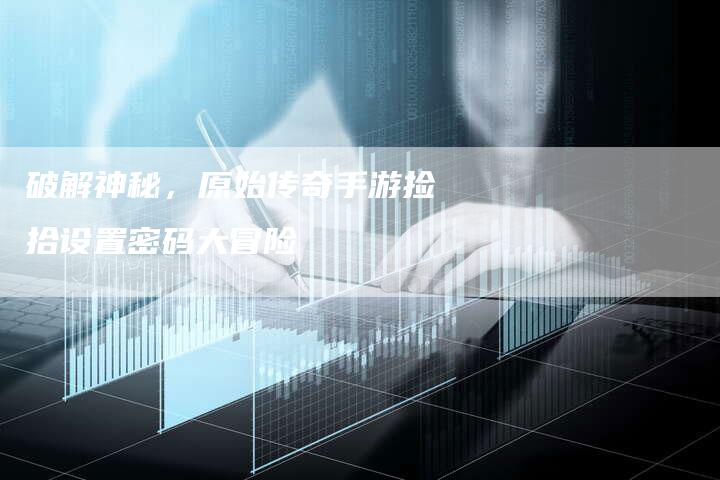 破解神秘，原始传奇手游捡拾设置密码大冒险