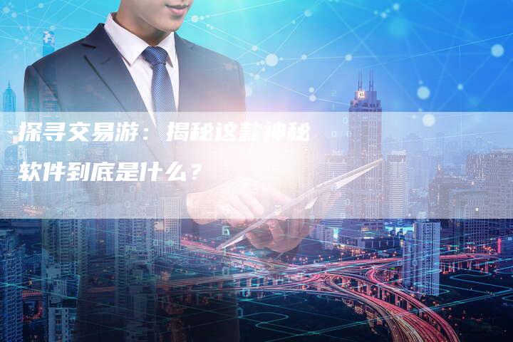 探寻交易游：揭秘这款神秘软件到底是什么？