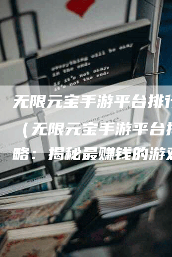无限元宝手游平台排行攻略（无限元宝手游平台排行攻略：揭秘最赚钱的游戏平台）