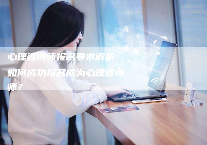 心理咨询师报名要求解析：如何成功报名成为心理咨询师？