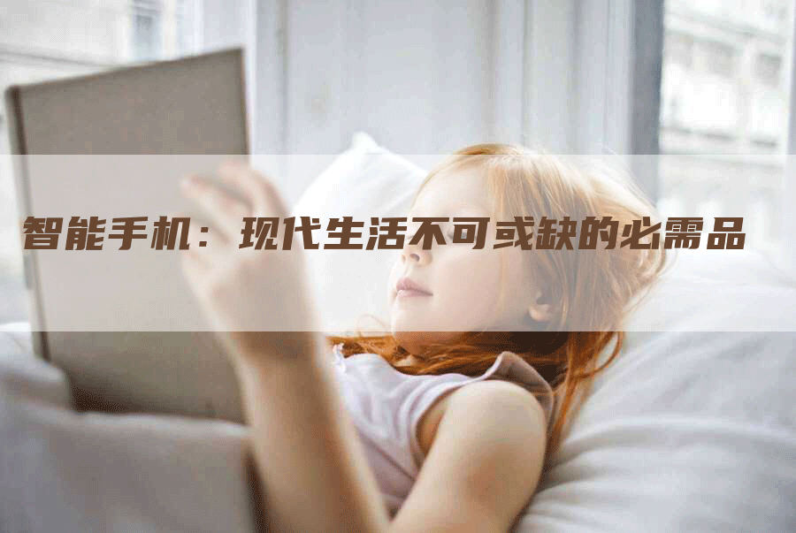 智能手机：现代生活不可或缺的必需品