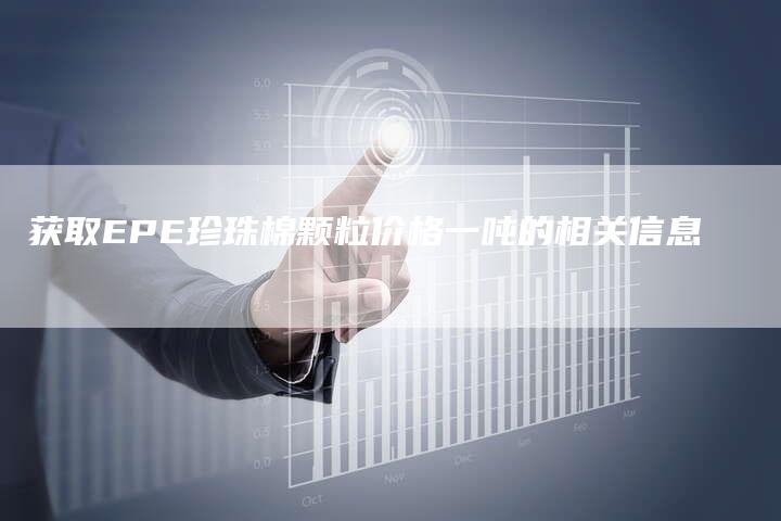 获取EPE珍珠棉颗粒价格一吨的相关信息