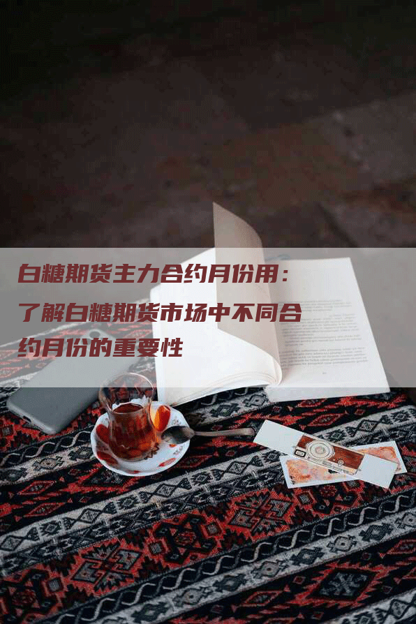 白糖期货主力合约月份用：了解白糖期货市场中不同合约月份的重要性