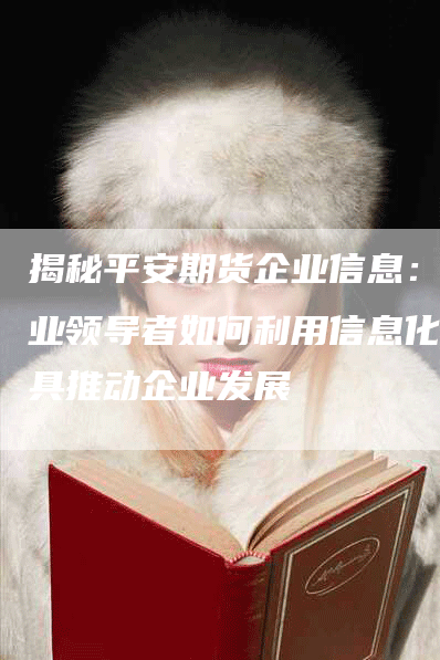 揭秘平安期货企业信息：行业领导者如何利用信息化工具推动企业发展