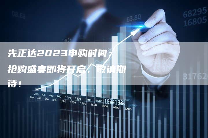 先正达2023申购时间：抢购盛宴即将开启，敬请期待！