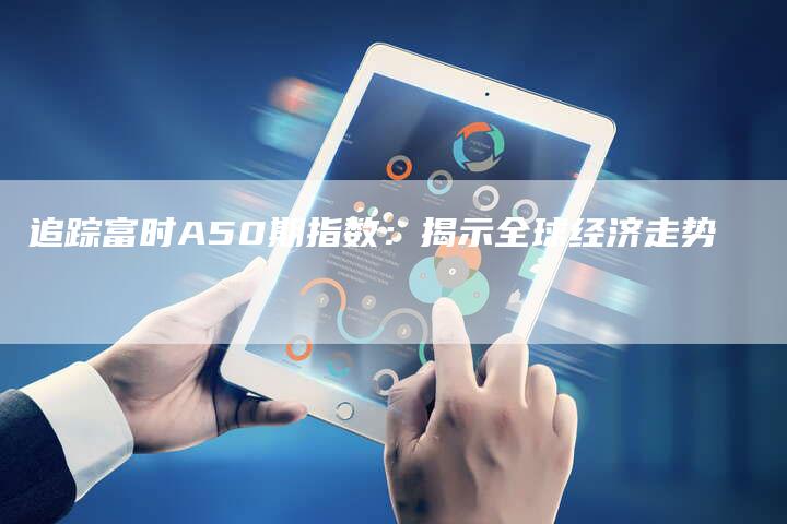 追踪富时A50期指数：揭示全球经济走势