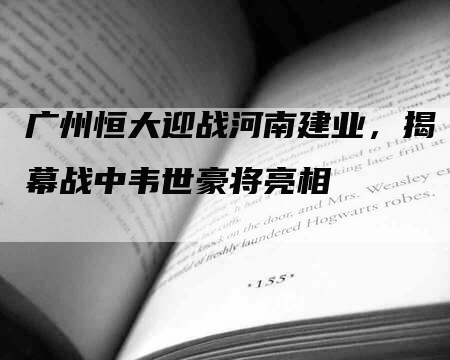 广州恒大迎战河南建业，揭幕战中韦世豪将亮相