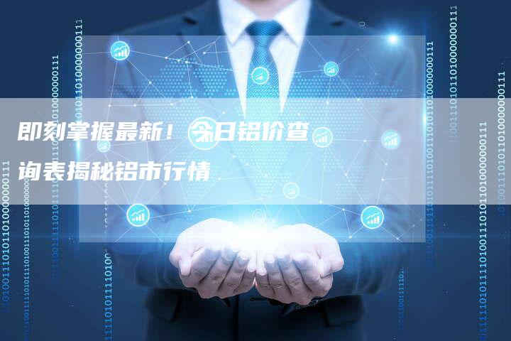 即刻掌握最新！今日铝价查询表揭秘铝市行情