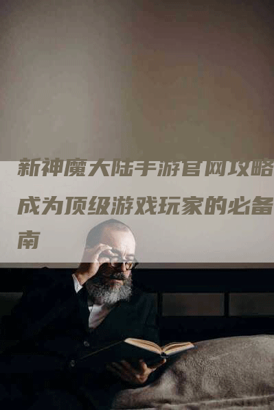 新神魔大陆手游官网攻略：成为顶级游戏玩家的必备指南