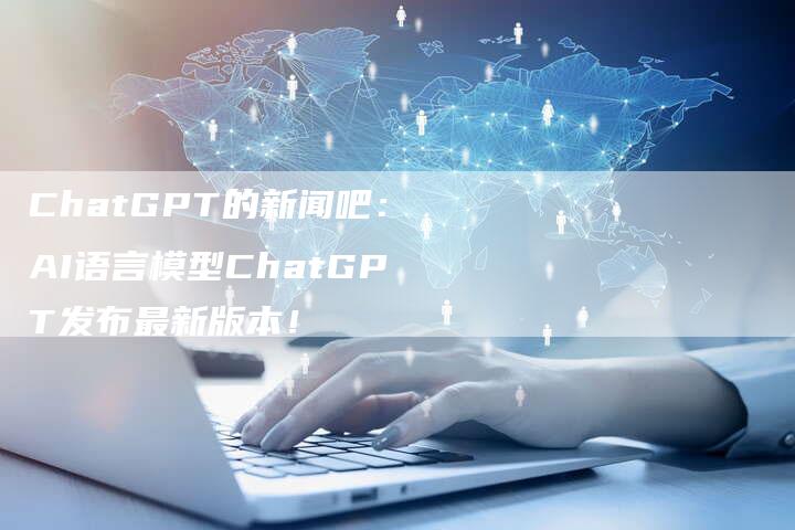 ChatGPT的新闻吧：AI语言模型ChatGPT发布最新版本！