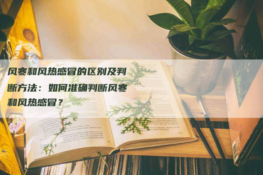 风寒和风热感冒的区别及判断方法：如何准确判断风寒和风热感冒？