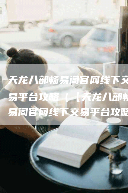 天龙八部畅易阁官网线下交易平台攻略（【天龙八部畅易阁官网线下交易平台攻略】）