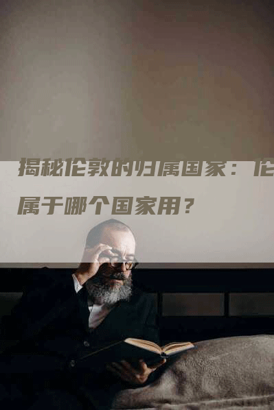 揭秘伦敦的归属国家：伦敦属于哪个国家用？