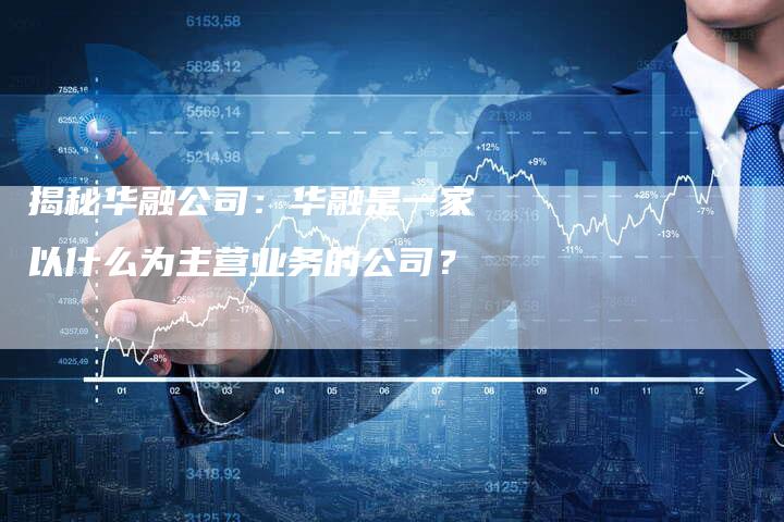 揭秘华融公司：华融是一家以什么为主营业务的公司？