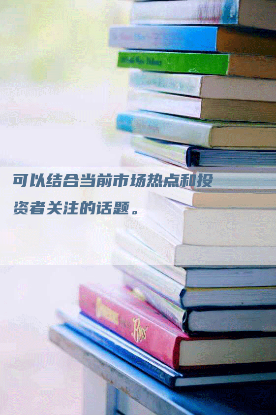 可以结合当前市场热点和投资者关注的话题。