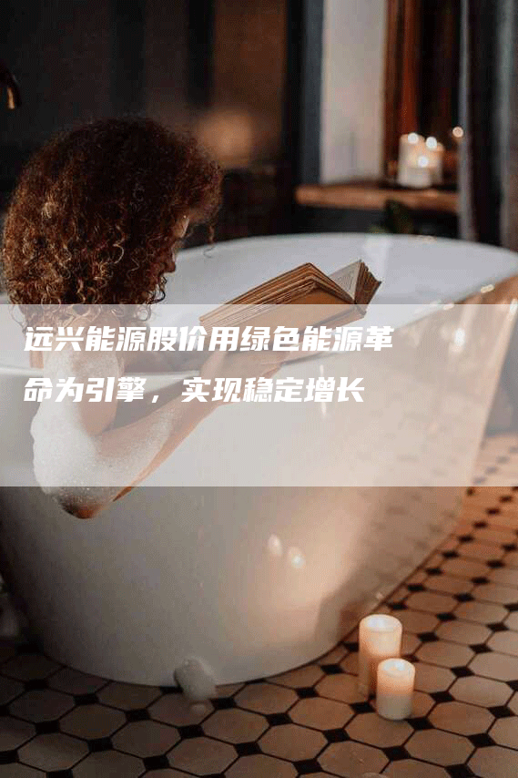 远兴能源股价用绿色能源革命为引擎，实现稳定增长