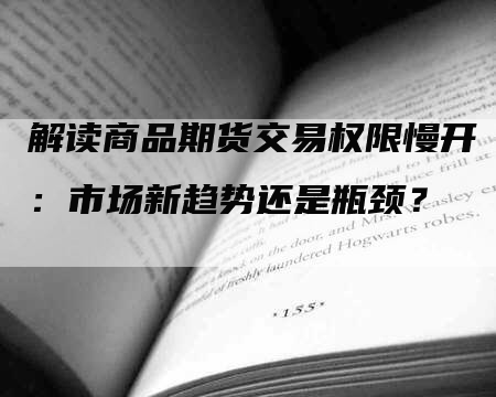 解读商品期货交易权限慢开：市场新趋势还是瓶颈？