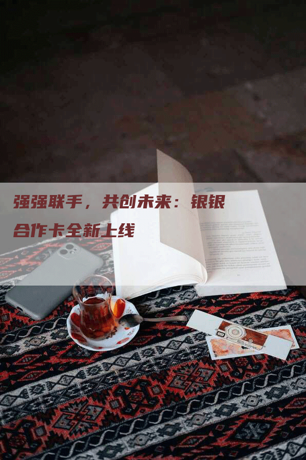 强强联手，共创未来：银银合作卡全新上线