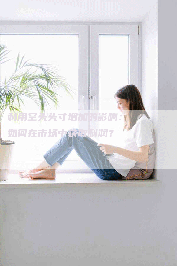 利用空头头寸增加的影响：如何在市场中获取利润？