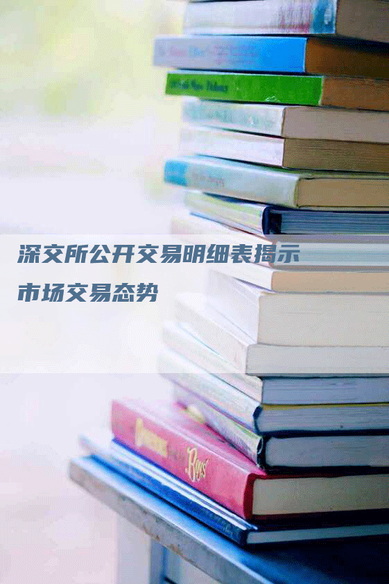 深交所公开交易明细表揭示市场交易态势