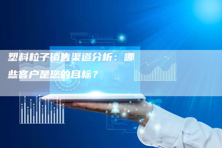 塑料粒子销售渠道分析：哪些客户是您的目标？