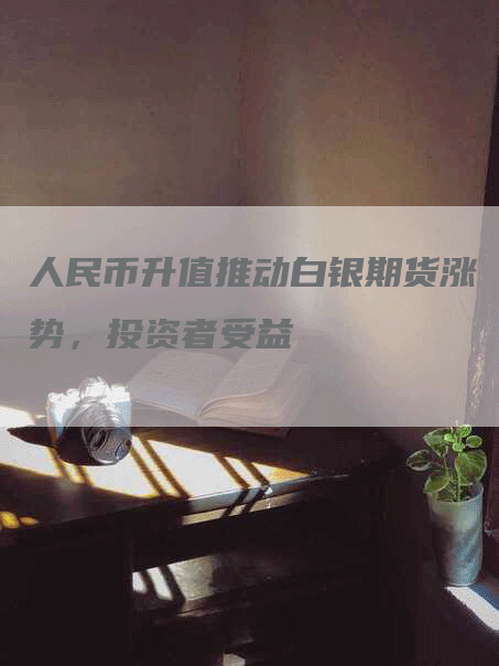 人民币升值推动白银期货涨势，投资者受益