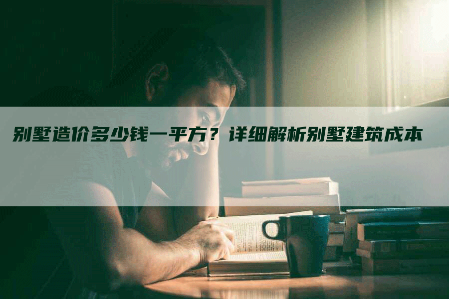 别墅造价多少钱一平方？详细解析别墅建筑成本