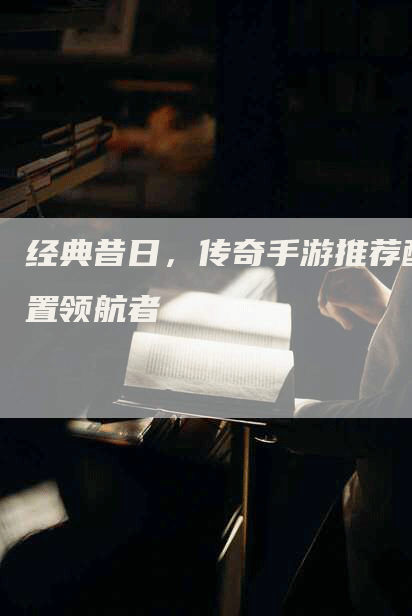 经典昔日，传奇手游推荐配置领航者
