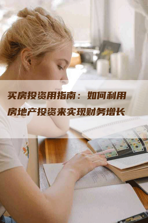 买房投资用指南：如何利用房地产投资来实现财务增长