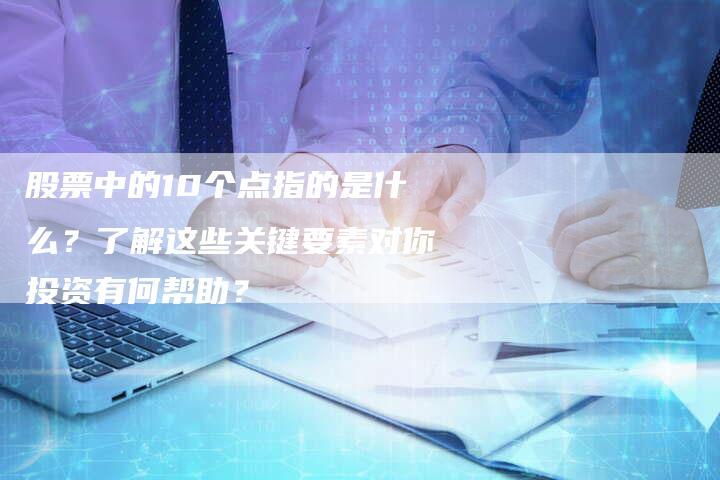 股票中的10个点指的是什么？了解这些关键要素对你投资有何帮助？