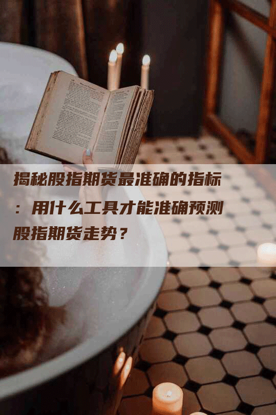 揭秘股指期货最准确的指标：用什么工具才能准确预测股指期货走势？