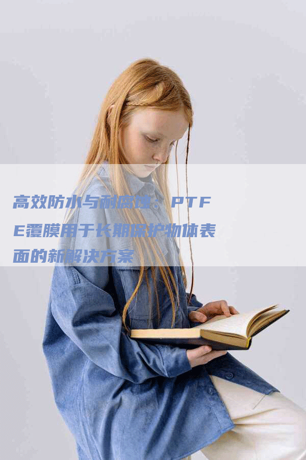 高效防水与耐腐蚀：PTFE覆膜用于长期保护物体表面的新解决方案