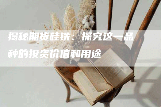 揭秘期货硅铁：探究这一品种的投资价值和用途