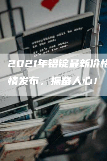 2021年铝锭最新价格行情发布，振奋人心！