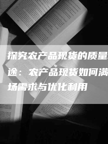 探究农产品现货的质量和用途：农产品现货如何满足市场需求与优化利用