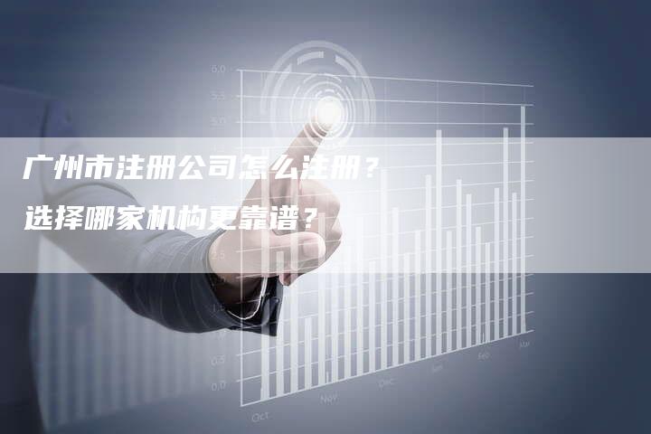 广州市注册公司怎么注册？选择哪家机构更靠谱？