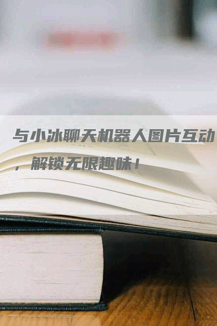 与小冰聊天机器人图片互动，解锁无限趣味！