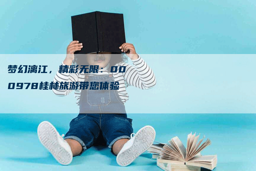 梦幻漓江，精彩无限：000978桂林旅游带您体验