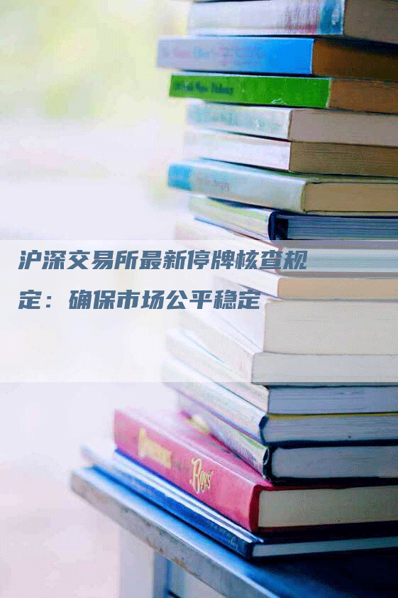 沪深交易所最新停牌核查规定：确保市场公平稳定