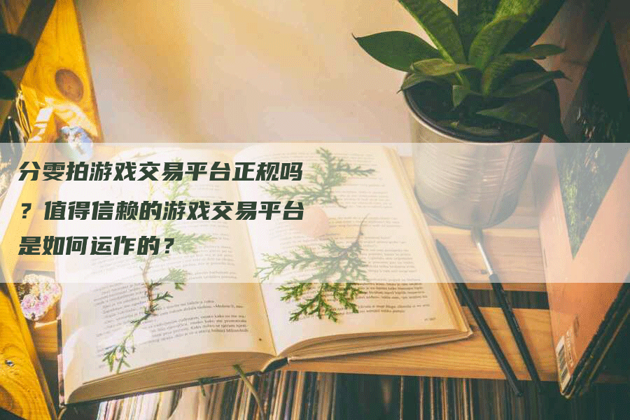 分雯拍游戏交易平台正规吗？值得信赖的游戏交易平台是如何运作的？