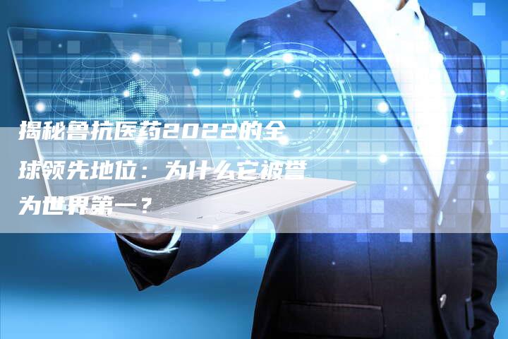 揭秘鲁抗医药2022的全球领先地位：为什么它被誉为世界第一？