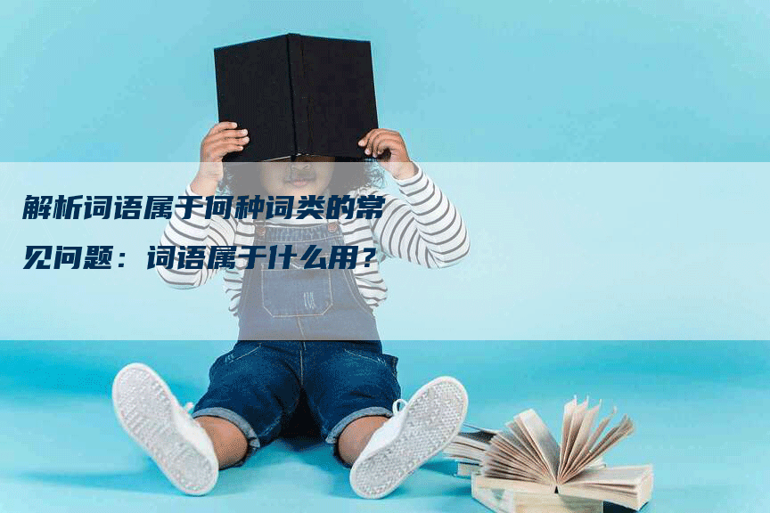 解析词语属于何种词类的常见问题：词语属于什么用？