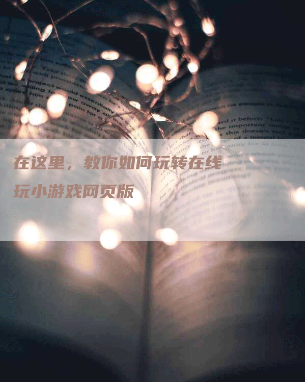在这里，教你如何玩转在线玩小游戏网页版
