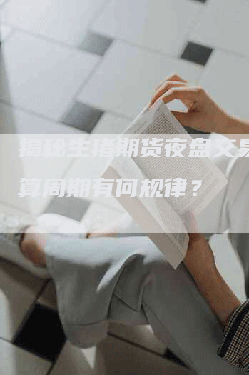 揭秘生猪期货夜盘交易：结算周期有何规律？